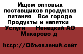 Ищем оптовых поставщиков продуктов питания - Все города Продукты и напитки » Услуги   . Ненецкий АО,Макарово д.